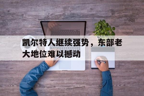 凯尔特人继续强势，东部老大地位难以撼动的简单介绍